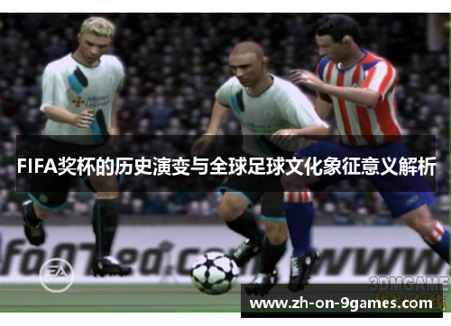 FIFA奖杯的历史演变与全球足球文化象征意义解析 FIFA奖杯的历史演变与全球足球文化象征意义解析