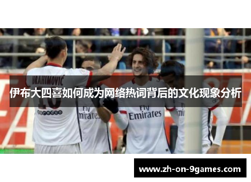 伊布大四喜如何成为网络热词背后的文化现象分析 伊布大四喜如何成为网络热词背后的文化现象分析