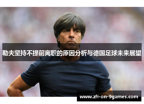 勒夫坚持不提前离职的原因分析与德国足球未来展望 勒夫坚持不提前离职的原因分析与德国足球未来展望
