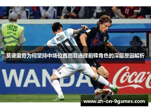 莫德里奇为何坚持中场位置而非选择前锋角色的深层原因解析