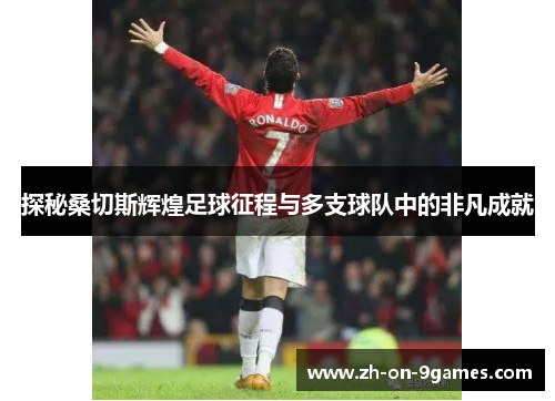 探秘桑切斯辉煌足球征程与多支球队中的非凡成就