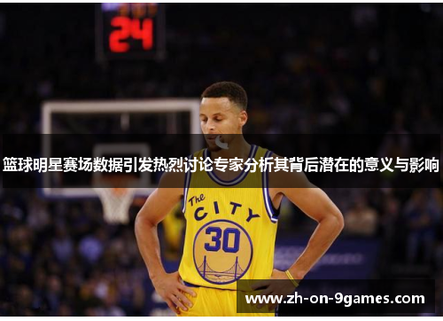 篮球明星赛场数据引发热烈讨论专家分析其背后潜在的意义与影响