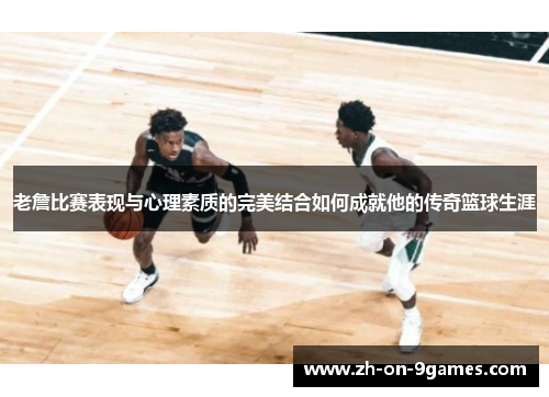 老詹比赛表现与心理素质的完美结合如何成就他的传奇篮球生涯