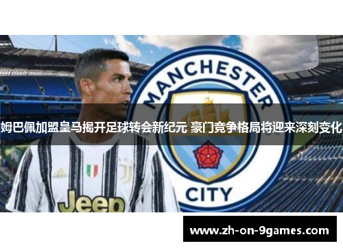 姆巴佩加盟皇马揭开足球转会新纪元 豪门竞争格局将迎来深刻变化