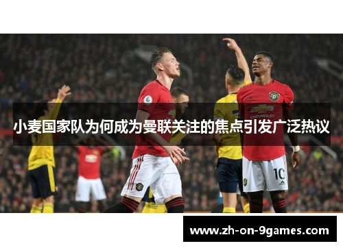 小麦国家队为何成为曼联关注的焦点引发广泛热议