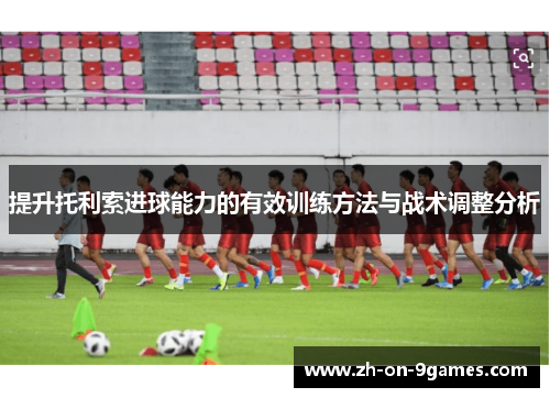 提升托利索进球能力的有效训练方法与战术调整分析