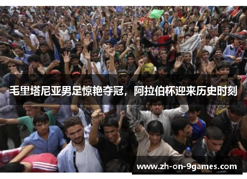 毛里塔尼亚男足惊艳夺冠，阿拉伯杯迎来历史时刻