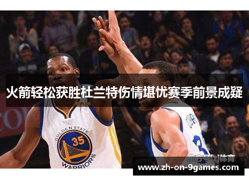 火箭轻松获胜杜兰特伤情堪忧赛季前景成疑