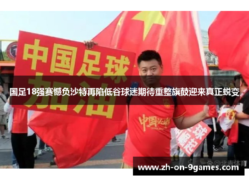 国足18强赛憾负沙特再陷低谷球迷期待重整旗鼓迎来真正蜕变