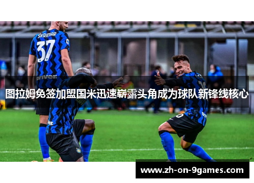 图拉姆免签加盟国米迅速崭露头角成为球队新锋线核心