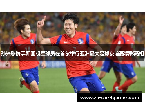 孙兴慜携手韩国明星球员在首尔举行亚洲最大足球友谊赛精彩亮相 孙兴慜携手韩国明星球员在首尔举行亚洲最大足球友谊赛精彩亮相