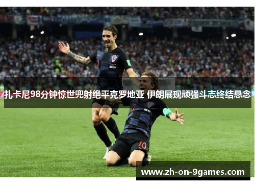 扎卡尼98分钟惊世兜射绝平克罗地亚 伊朗展现顽强斗志终结悬念 扎卡尼98分钟惊世兜射绝平克罗地亚 伊朗展现顽强斗志终结悬念