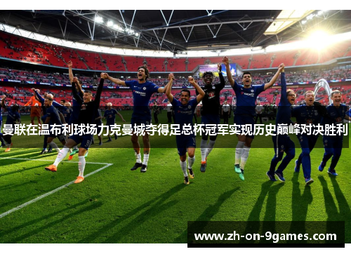 曼联在温布利球场力克曼城夺得足总杯冠军实现历史巅峰对决胜利