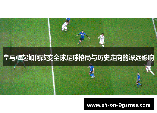 皇马崛起如何改变全球足球格局与历史走向的深远影响