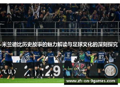 米兰德比历史故事的魅力解读与足球文化的深刻探究