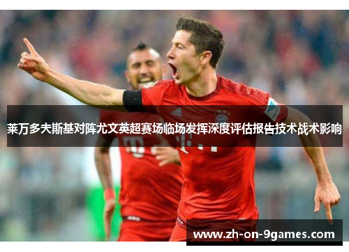 莱万多夫斯基对阵尤文英超赛场临场发挥深度评估报告技术战术影响