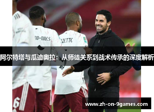 阿尔特塔与瓜迪奥拉:从师徒关系到战术传承的深度解析 阿尔特塔与瓜迪奥拉:从师徒关系到战术传承的深度解析