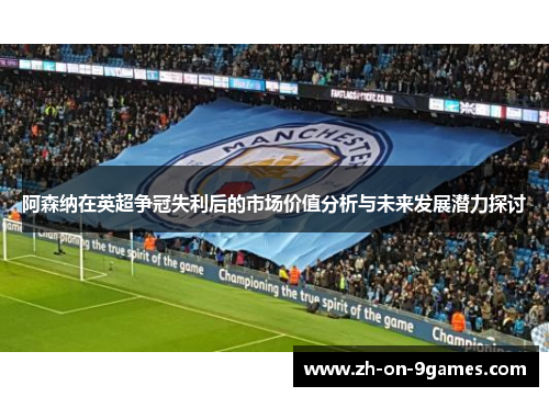 阿森纳在英超争冠失利后的市场价值分析与未来发展潜力探讨 阿森纳在英超争冠失利后的市场价值分析与未来发展潜力探讨