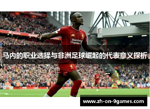 马内的职业选择与非洲足球崛起的代表意义探析 马内的职业选择与非洲足球崛起的代表意义探析