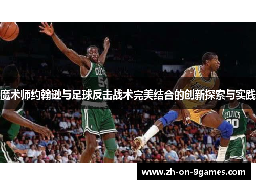 魔术师约翰逊与足球反击战术完美结合的创新探索与实践 魔术师约翰逊与足球反击战术完美结合的创新探索与实践